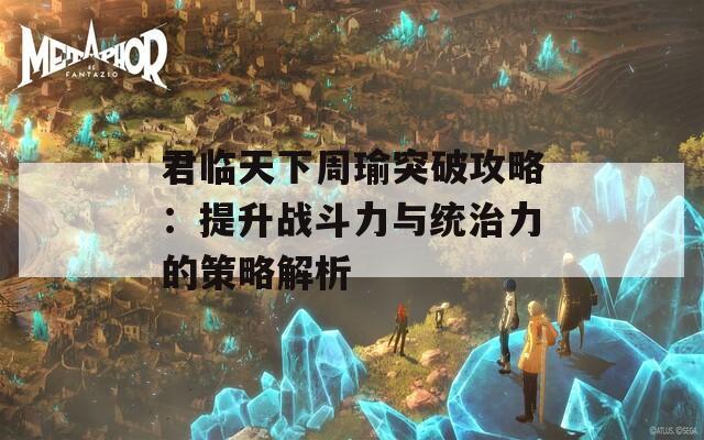 君临天下周瑜突破攻略：提升战斗力与统治力的策略解析