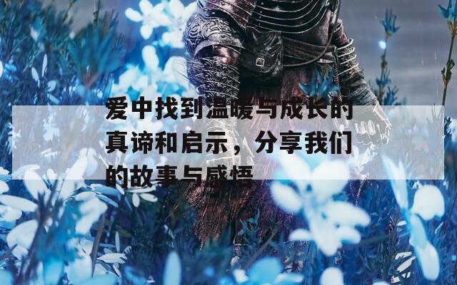 爱中找到温暖与成长的真谛和启示，分享我们的故事与感悟