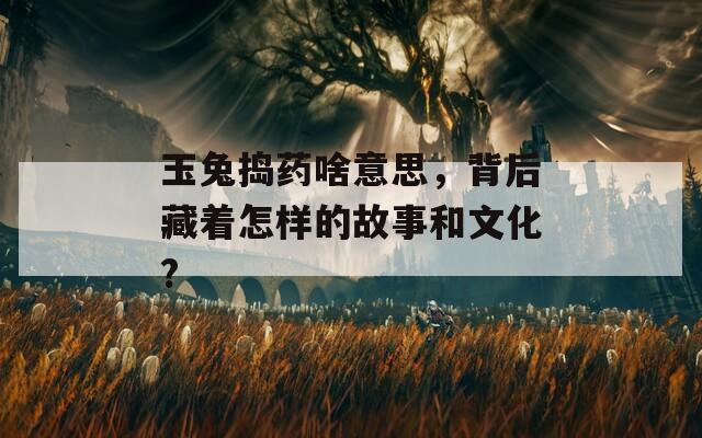 玉兔捣药啥意思，背后藏着怎样的故事和文化?
