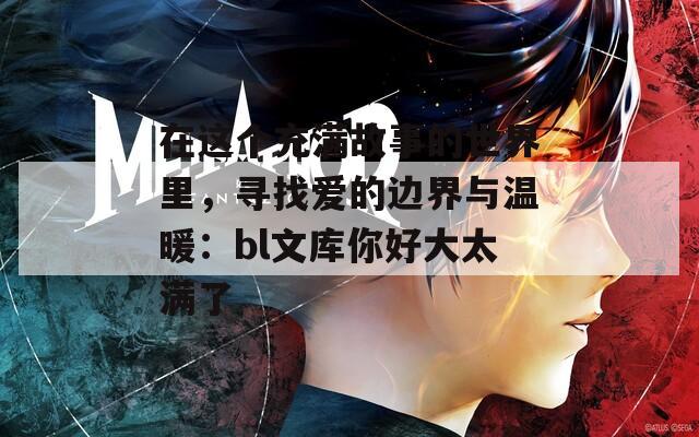 在这个充满故事的世界里，寻找爱的边界与温暖：bl文库你好大太满了