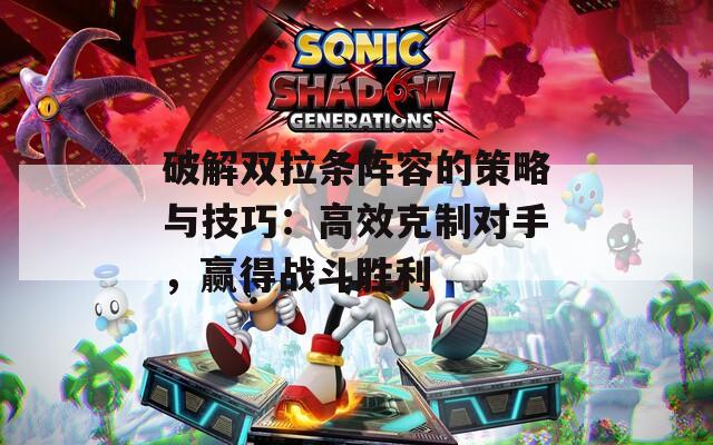 破解双拉条阵容的策略与技巧：高效克制对手，赢得战斗胜利