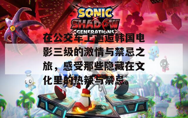 在公交车上邂逅韩国电影三级的激情与禁忌之旅，感受那些隐藏在文化里的热辣与禁忌。