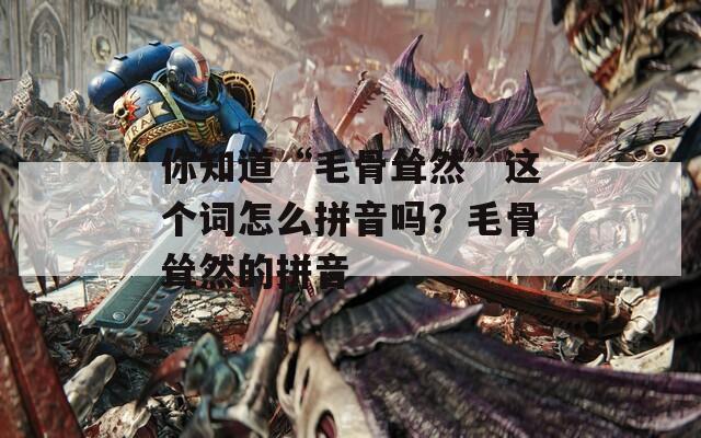 你知道“毛骨耸然”这个词怎么拼音吗？毛骨耸然的拼音