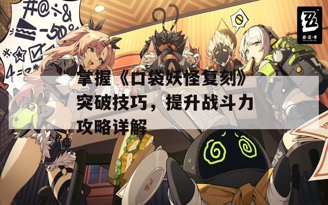 掌握《口袋妖怪复刻》突破技巧，提升战斗力攻略详解