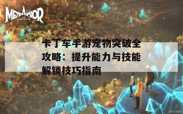 卡丁车手游宠物突破全攻略：提升能力与技能解锁技巧指南