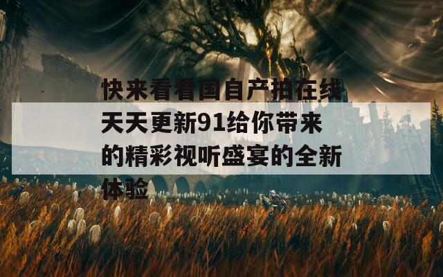 快来看看国自产拍在线天天更新91给你带来的精彩视听盛宴的全新体验