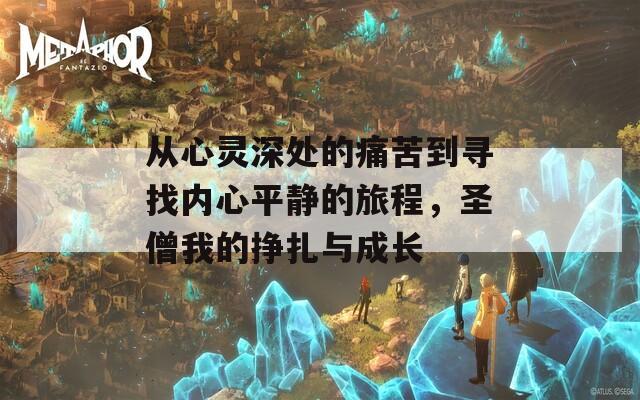 从心灵深处的痛苦到寻找内心平静的旅程，圣僧我的挣扎与成长