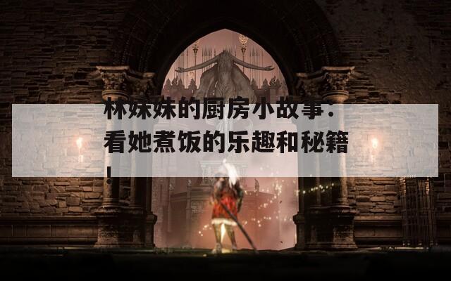林妹妹的厨房小故事：看她煮饭的乐趣和秘籍！