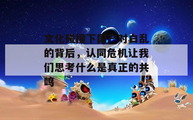 文化碰撞下国产对白乱的背后，认同危机让我们思考什么是真正的共鸣