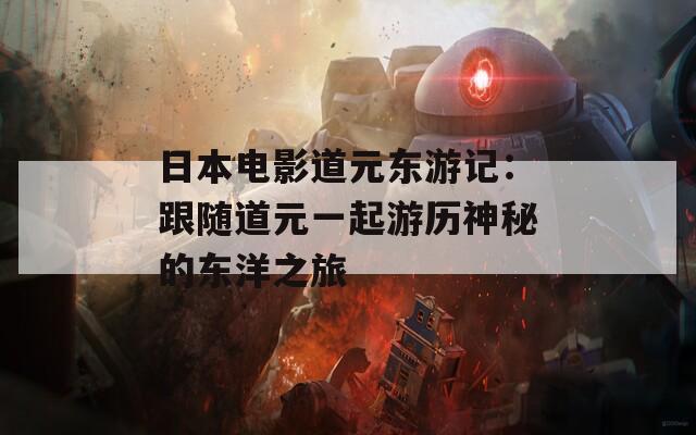 日本电影道元东游记：跟随道元一起游历神秘的东洋之旅