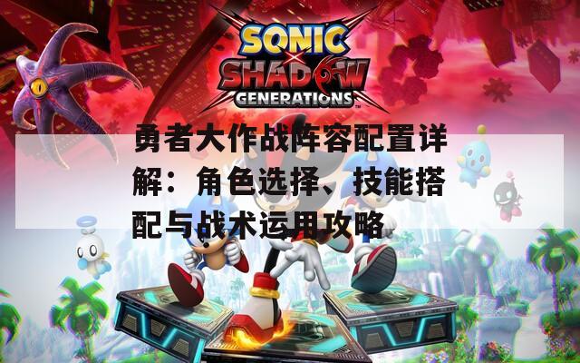 勇者大作战阵容配置详解：角色选择、技能搭配与战术运用攻略