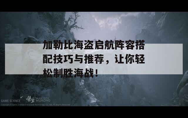加勒比海盗启航阵容搭配技巧与推荐，让你轻松制胜海战！