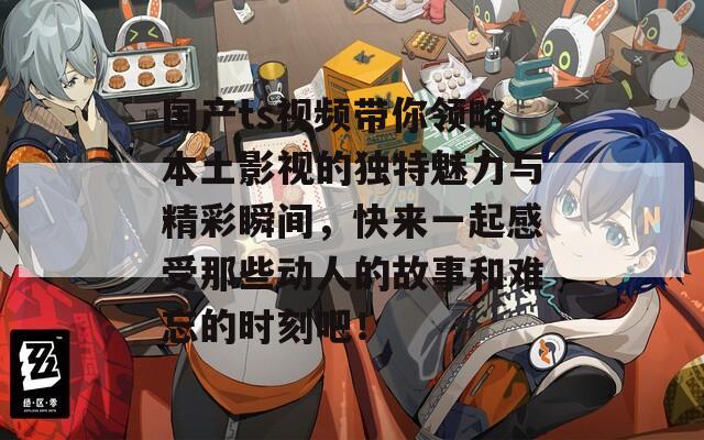 国产ts视频带你领略本土影视的独特魅力与精彩瞬间，快来一起感受那些动人的故事和难忘的时刻吧！