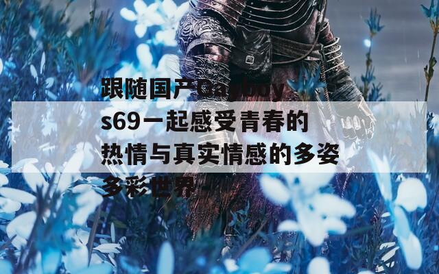 跟随国产Gayboys69一起感受青春的热情与真实情感的多姿多彩世界