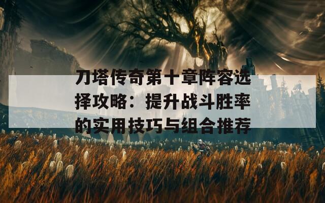 刀塔传奇第十章阵容选择攻略：提升战斗胜率的实用技巧与组合推荐