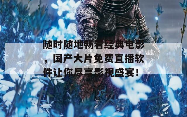 随时随地畅看经典电影，国产大片免费直播软件让你尽享影视盛宴！
