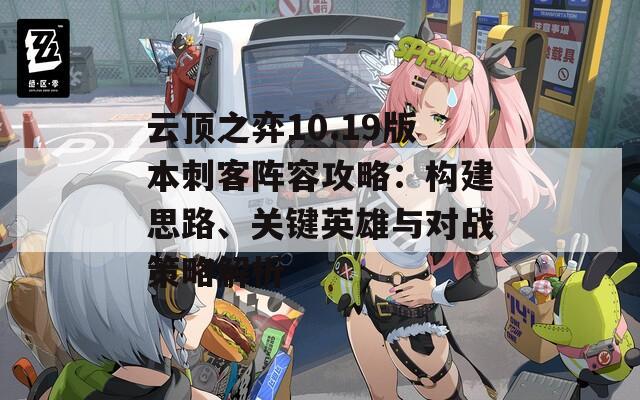云顶之弈10.19版本刺客阵容攻略：构建思路、关键英雄与对战策略解析