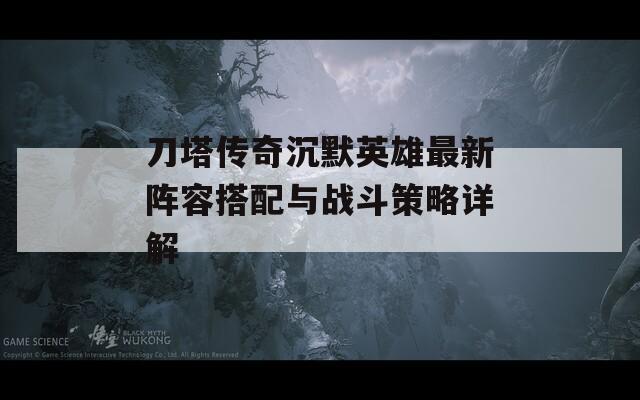 刀塔传奇沉默英雄最新阵容搭配与战斗策略详解
