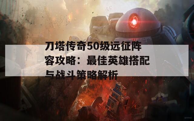 刀塔传奇50级远征阵容攻略：最佳英雄搭配与战斗策略解析