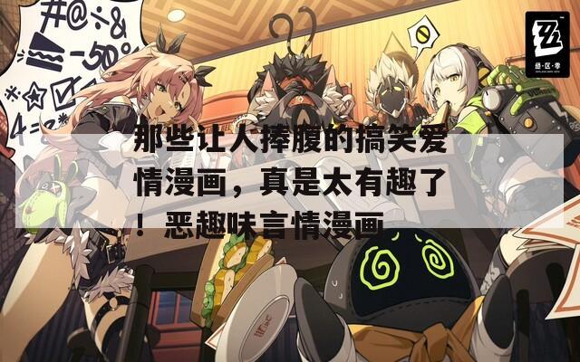 那些让人捧腹的搞笑爱情漫画，真是太有趣了！恶趣味言情漫画