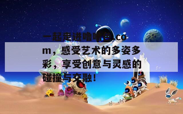 一起走进噜噜色.com，感受艺术的多姿多彩，享受创意与灵感的碰撞与交融！