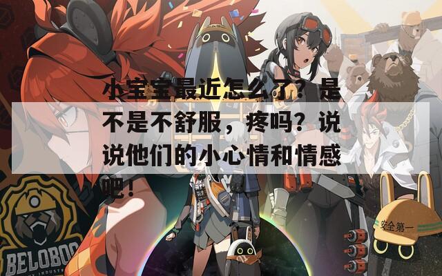小宝宝最近怎么了？是不是不舒服，疼吗？说说他们的小心情和情感吧！