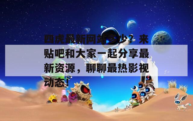 四虎最新网站多少？来贴吧和大家一起分享最新资源，聊聊最热影视动态！
