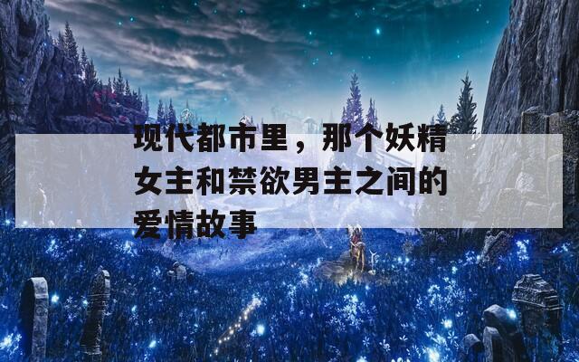 现代都市里，那个妖精女主和禁欲男主之间的爱情故事