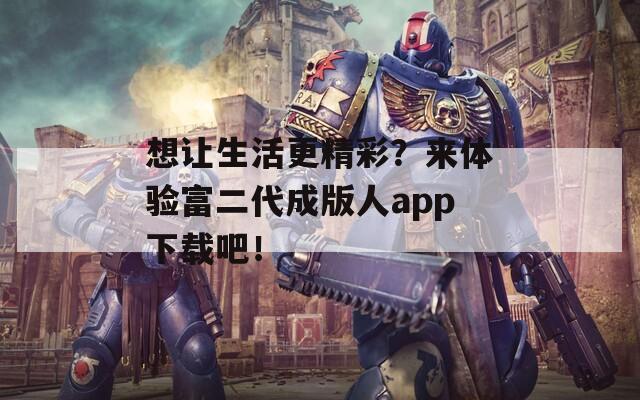 想让生活更精彩？来体验富二代成版人app下载吧！