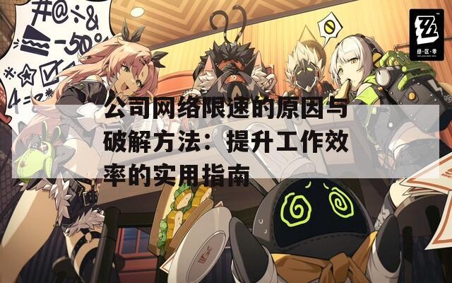 公司网络限速的原因与破解方法：提升工作效率的实用指南