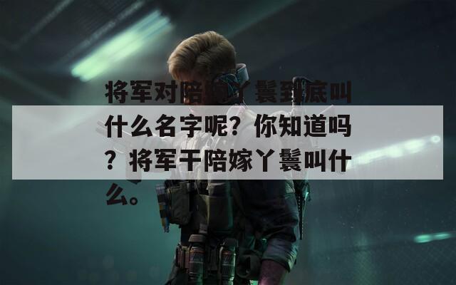将军对陪嫁丫鬟到底叫什么名字呢？你知道吗？将军干陪嫁丫鬟叫什么。
