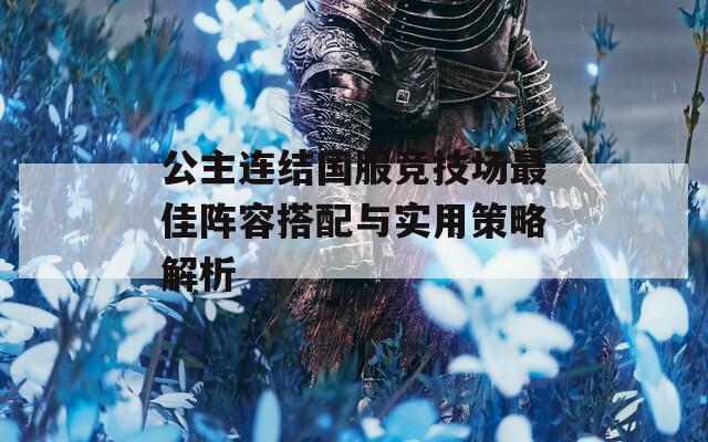 公主连结国服竞技场最佳阵容搭配与实用策略解析