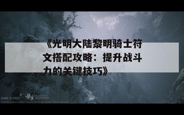 《光明大陆黎明骑士符文搭配攻略：提升战斗力的关键技巧》