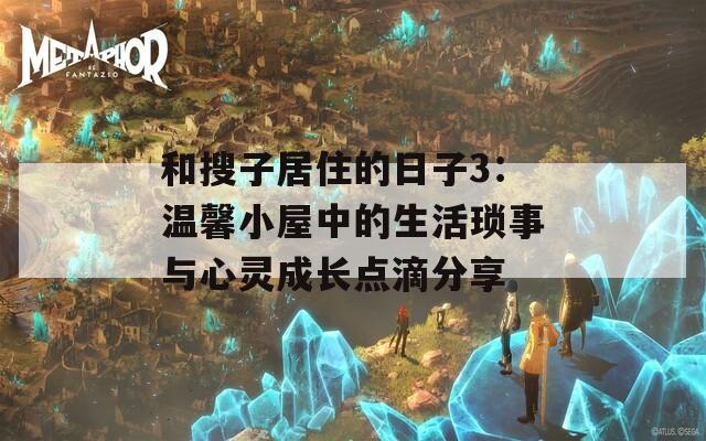 和搜子居住的日子3：温馨小屋中的生活琐事与心灵成长点滴分享