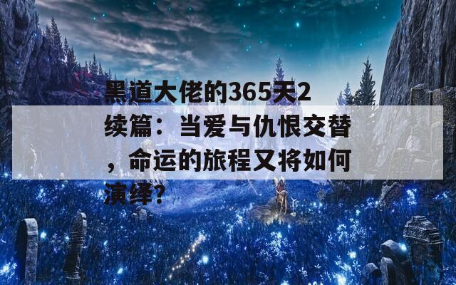 黑道大佬的365天2续篇：当爱与仇恨交替，命运的旅程又将如何演绎？