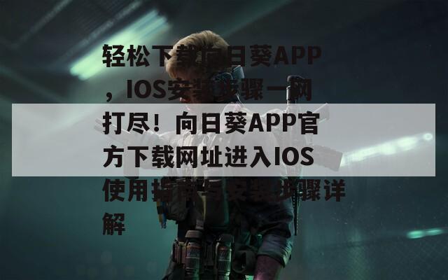 轻松下载向日葵APP，IOS安装步骤一网打尽！向日葵APP官方下载网址进入IOS使用指南与安装步骤详解