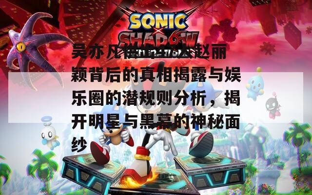 吴亦凡供出47人赵丽颖背后的真相揭露与娱乐圈的潜规则分析，揭开明星与黑幕的神秘面纱