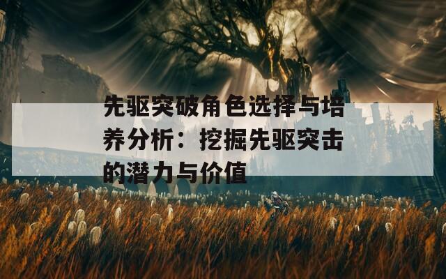 先驱突破角色选择与培养分析：挖掘先驱突击的潜力与价值