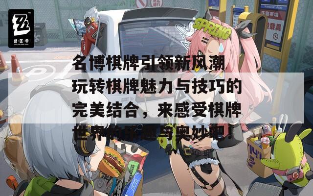 名博棋牌引领新风潮 玩转棋牌魅力与技巧的完美结合，来感受棋牌世界的乐趣与奥妙吧！