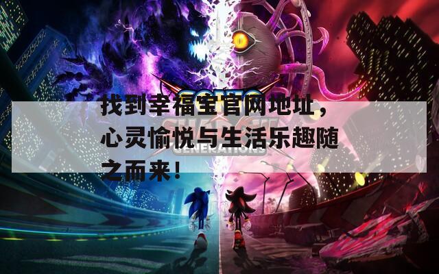 找到幸福宝官网地址，心灵愉悦与生活乐趣随之而来！