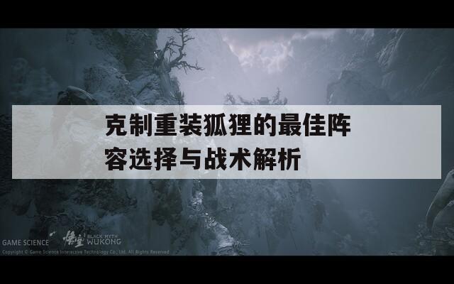 克制重装狐狸的最佳阵容选择与战术解析