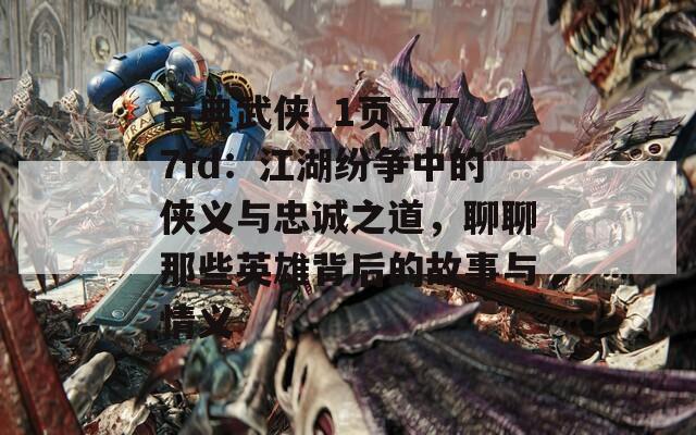 古典武侠_1页_777fd：江湖纷争中的侠义与忠诚之道，聊聊那些英雄背后的故事与情义