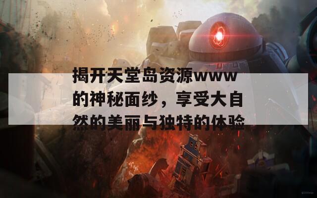 揭开天堂岛资源www的神秘面纱，享受大自然的美丽与独特的体验