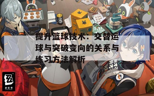 提升篮球技术：交替运球与突破变向的关系与练习方法解析