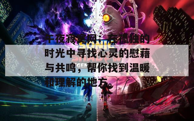 午夜寂寞网：在孤独的时光中寻找心灵的慰藉与共鸣，帮你找到温暖和理解的地方。