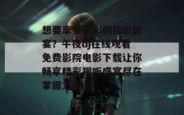 想要享受精彩的视听盛宴？午夜dj在线观看免费影院电影下载让你畅享精彩视听盛宴尽在掌握之中