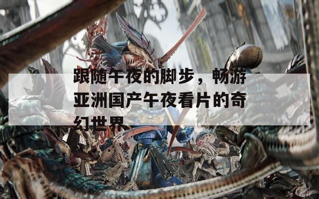 跟随午夜的脚步，畅游亚洲国产午夜看片的奇幻世界