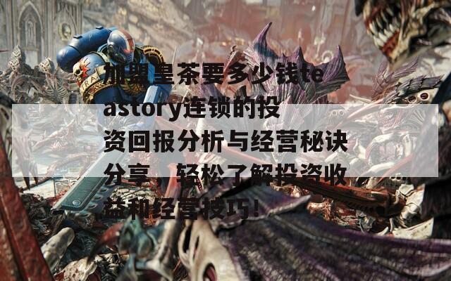 加盟皇茶要多少钱teastory连锁的投资回报分析与经营秘诀分享，轻松了解投资收益和经营技巧！