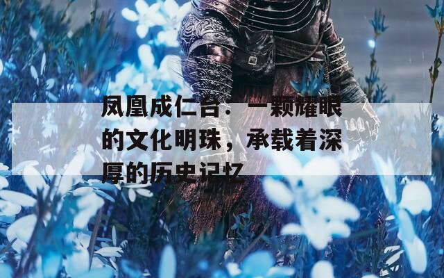 凤凰成仁台：一颗耀眼的文化明珠，承载着深厚的历史记忆