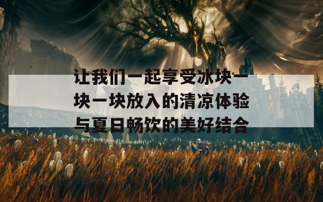 让我们一起享受冰块一块一块放入的清凉体验与夏日畅饮的美好结合